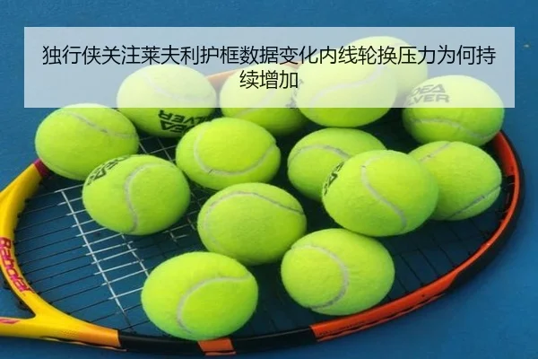 独行侠关注莱夫利护框数据变化内线轮换压力为何持续增加